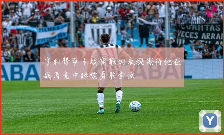 亨利赞萨卡战富勒姆表现期待他在战马竞中继续勇敢尝试