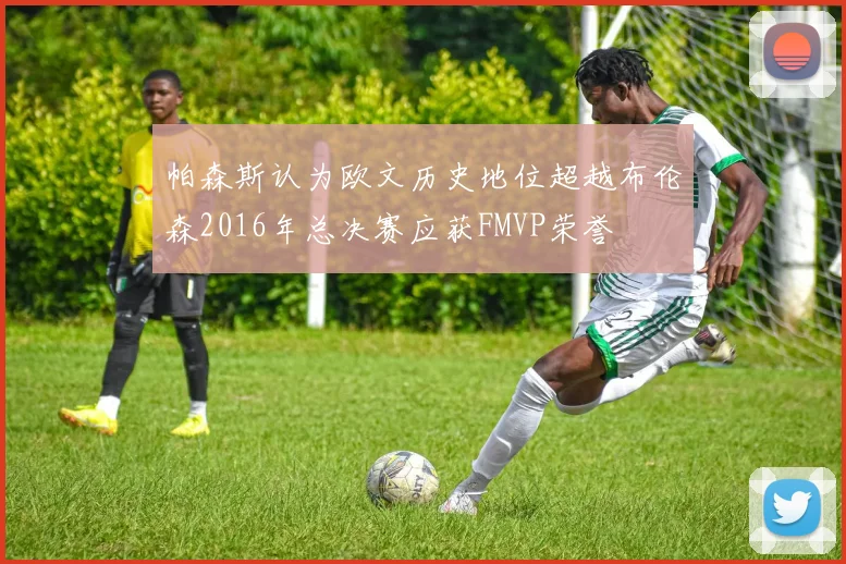 帕森斯认为欧文历史地位超越布伦森2016年总决赛应获FMVP荣誉