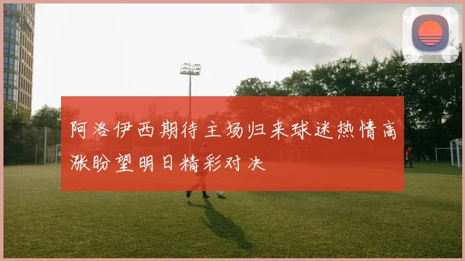 阿洛伊西期待主场归来球迷热情高涨盼望明日精彩对决