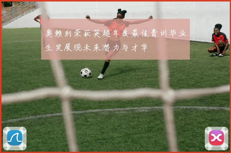 奥赖利荣获英超年度最佳青训毕业生奖展现未来潜力与才华