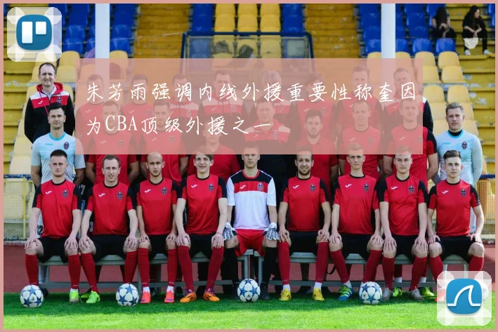 朱芳雨强调内线外援重要性称奎因为CBA顶级外援之一