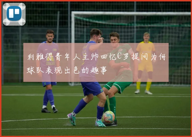 利雅得青年人主帅回忆C罗提问为何球队表现出色的趣事