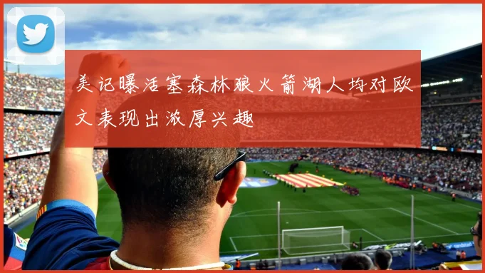 美记曝活塞森林狼火箭湖人均对欧文表现出浓厚兴趣