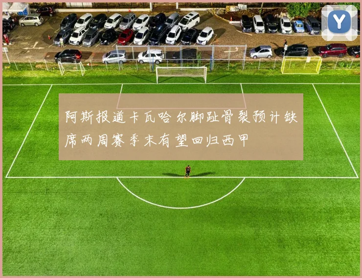 阿斯报道卡瓦哈尔脚趾骨裂预计缺席两周赛季末有望回归西甲