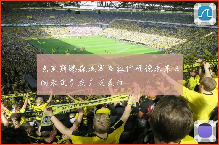 克里斯滕森坎塞洛拉什福德未来去向未定引发广泛关注