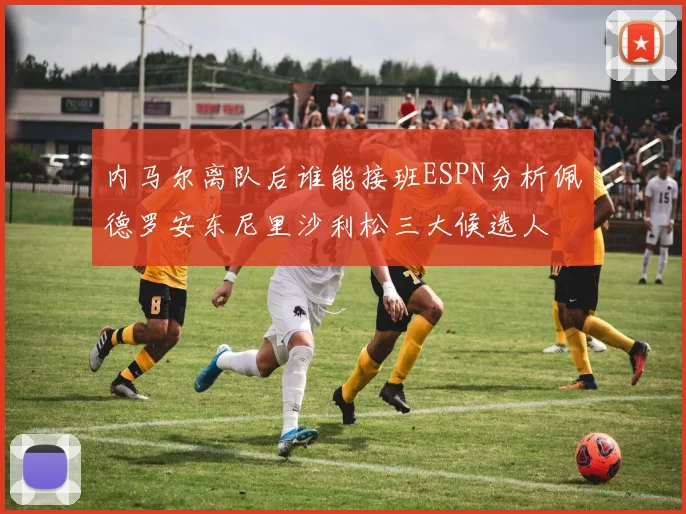内马尔离队后谁能接班ESPN分析佩德罗安东尼里沙利松三大候选人