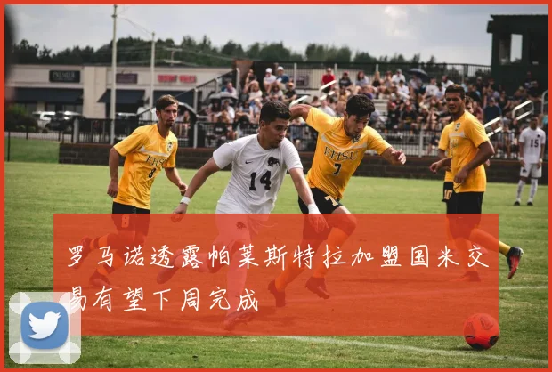 罗马诺透露帕莱斯特拉加盟国米交易有望下周完成
