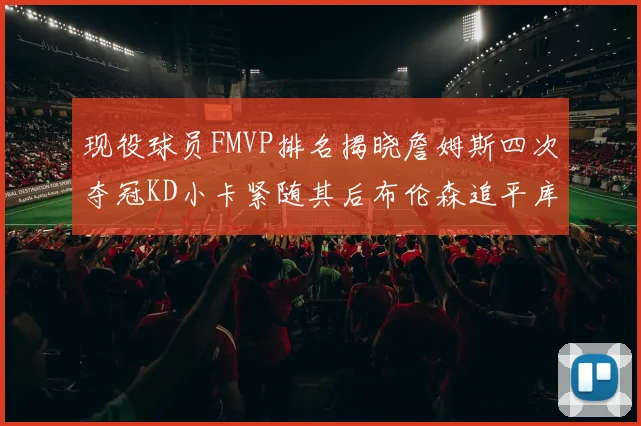 现役球员FMVP排名揭晓詹姆斯四次夺冠KD小卡紧随其后布伦森追平库里约基奇等